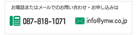 お電話またはメールでのお問い合わせはこちら TEL:087-818-1071 E-mail:info@ymw.co.jp